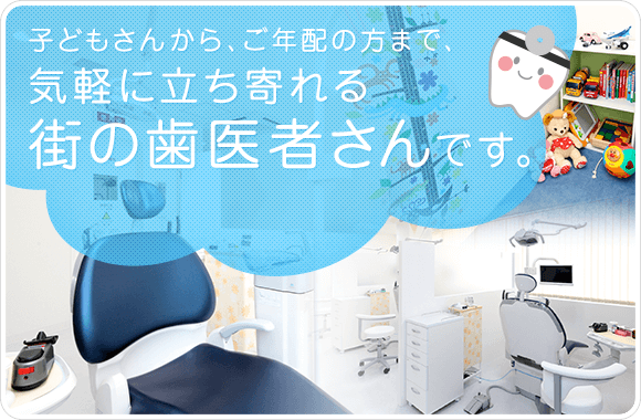 子どもさんからご年配の方まで気軽に立ち寄れる街の歯医者さんです。
